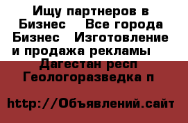 Ищу партнеров в Бизнес  - Все города Бизнес » Изготовление и продажа рекламы   . Дагестан респ.,Геологоразведка п.